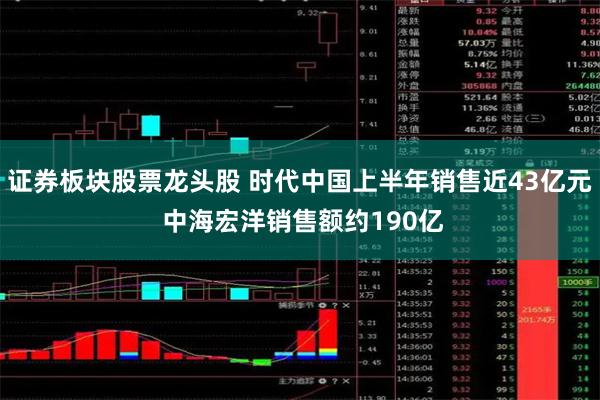 证券板块股票龙头股 时代中国上半年销售近43亿元 中海宏洋销售额约190亿