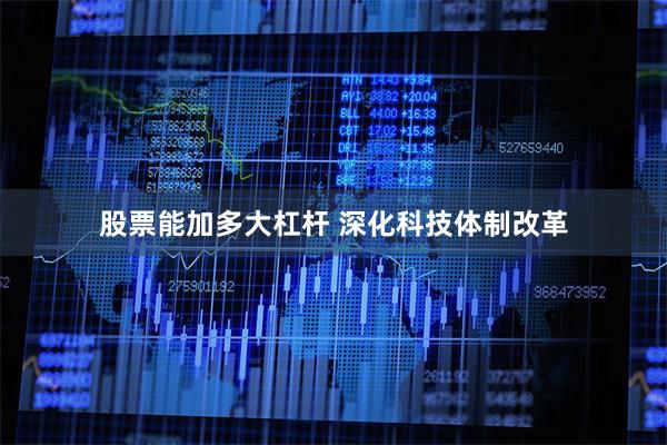 股票能加多大杠杆 深化科技体制改革