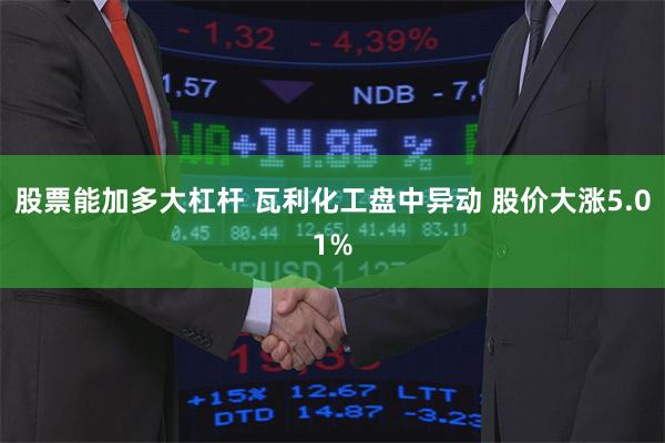 股票能加多大杠杆 瓦利化工盘中异动 股价大涨5.01%