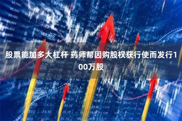 股票能加多大杠杆 药师帮因购股权获行使而发行100万股