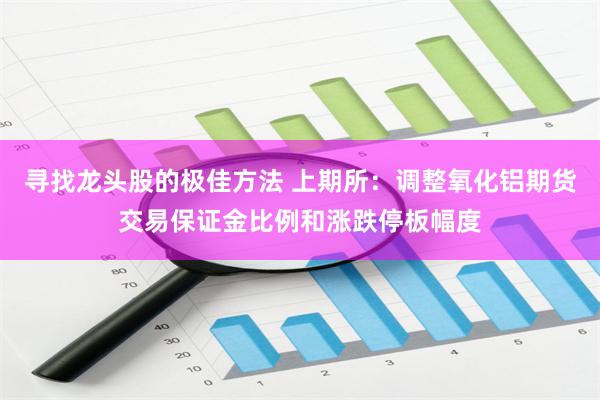 寻找龙头股的极佳方法 上期所：调整氧化铝期货交易保证金比例和涨跌停板幅度