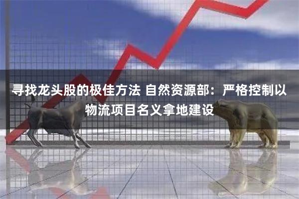 寻找龙头股的极佳方法 自然资源部：严格控制以物流项目名义拿地建设
