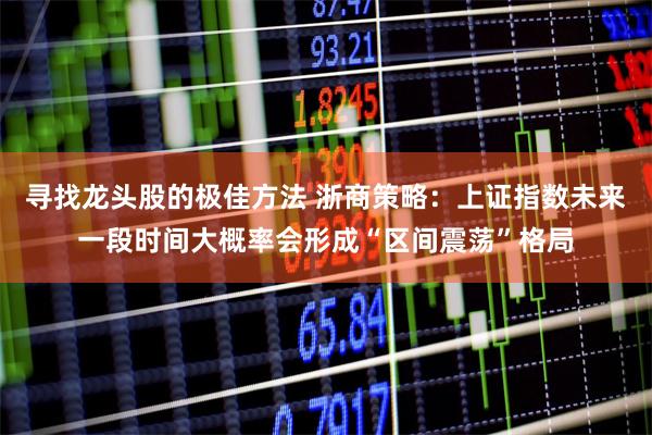 寻找龙头股的极佳方法 浙商策略：上证指数未来一段时间大概率会形成“区间震荡”格局