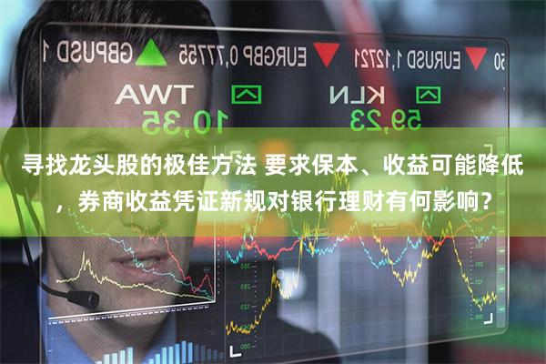 寻找龙头股的极佳方法 要求保本、收益可能降低，券商收益凭证新规对银行理财有何影响？
