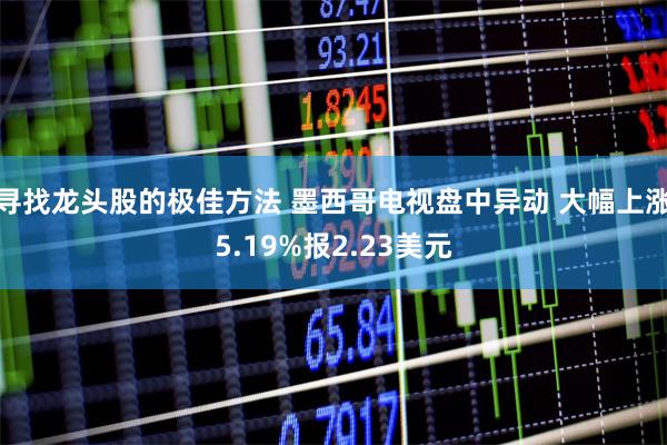 寻找龙头股的极佳方法 墨西哥电视盘中异动 大幅上涨5.19%报2.23美元