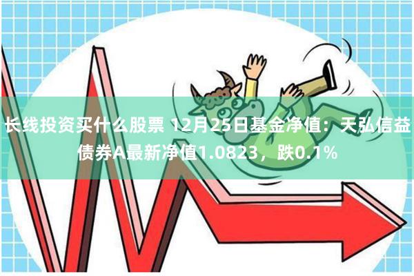 长线投资买什么股票 12月25日基金净值：天弘信益债券A最新净值1.0823，跌0.1%