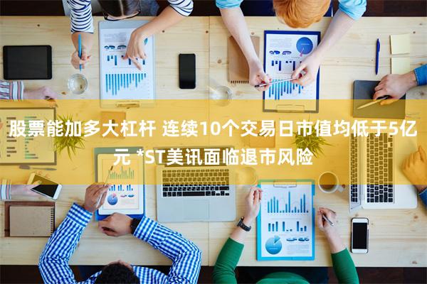 股票能加多大杠杆 连续10个交易日市值均低于5亿元 *ST美讯面临退市风险